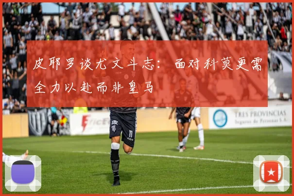 皮耶罗谈尤文斗志：面对科莫更需全力以赴而非皇马