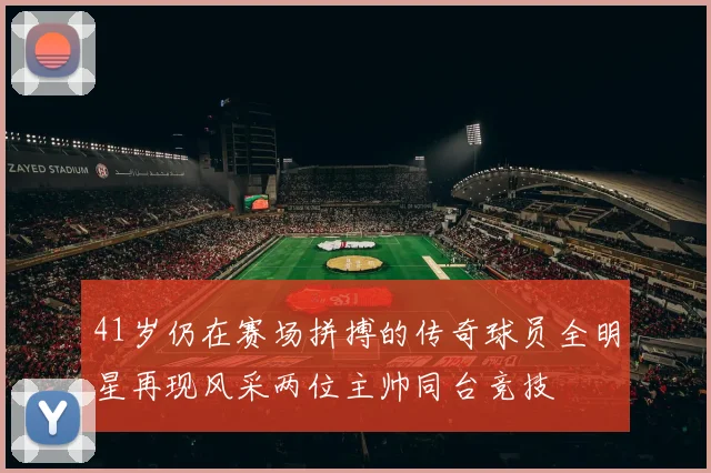 41岁仍在赛场拼搏的传奇球员全明星再现风采两位主帅同台竞技