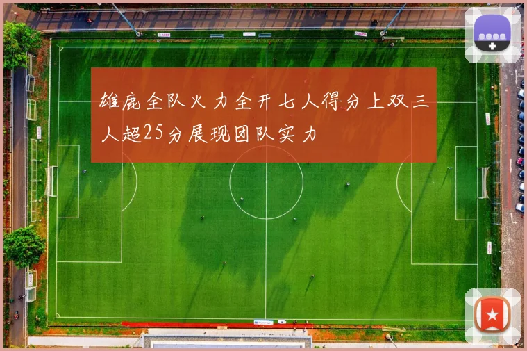 雄鹿全队火力全开七人得分上双三人超25分展现团队实力
