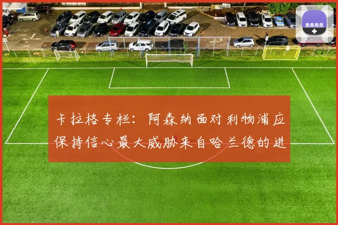 卡拉格专栏：阿森纳面对利物浦应保持信心最大威胁来自哈兰德的进攻能力