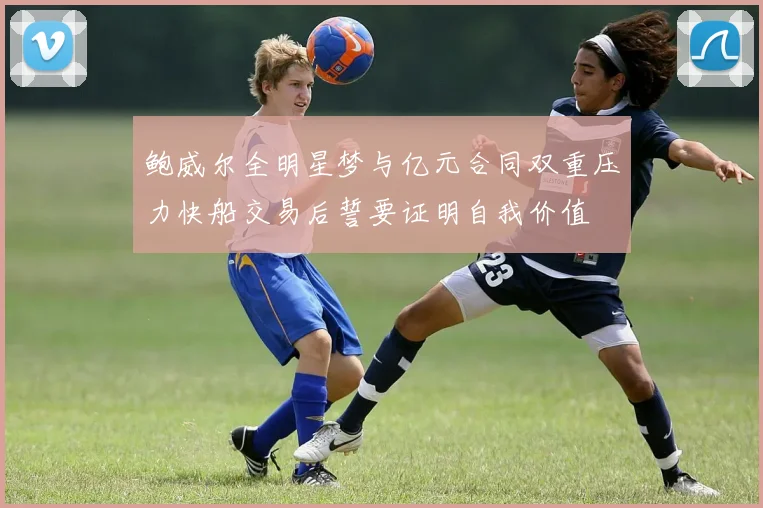 鲍威尔全明星梦与亿元合同双重压力快船交易后誓要证明自我价值