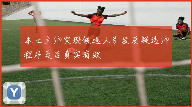 本土主帅突现候选人引发质疑选帅程序是否真实有效