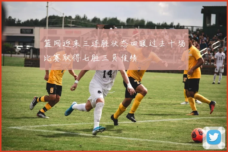 篮网迎来三连胜状态回暖过去十场比赛取得七胜三负佳绩