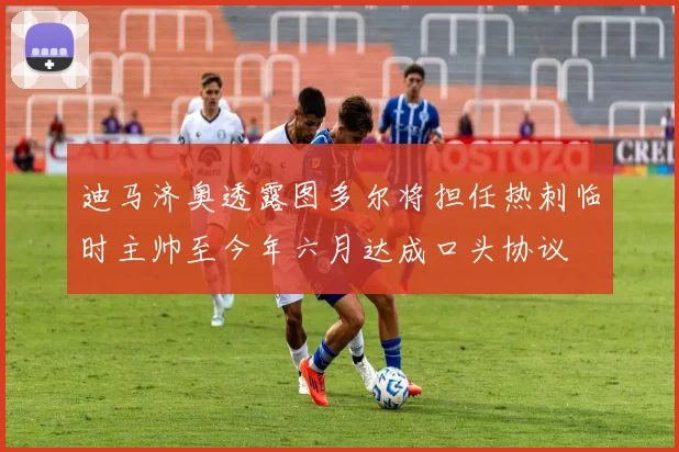 迪马济奥透露图多尔将担任热刺临时主帅至今年六月达成口头协议