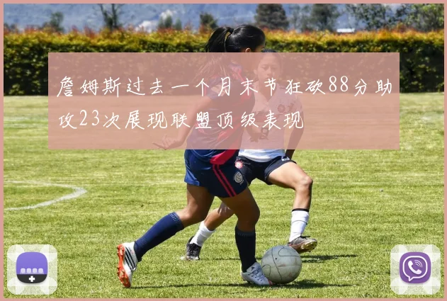 詹姆斯过去一个月末节狂砍88分助攻23次展现联盟顶级表现