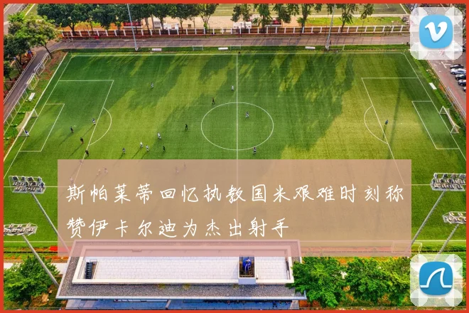 斯帕莱蒂回忆执教国米艰难时刻称赞伊卡尔迪为杰出射手