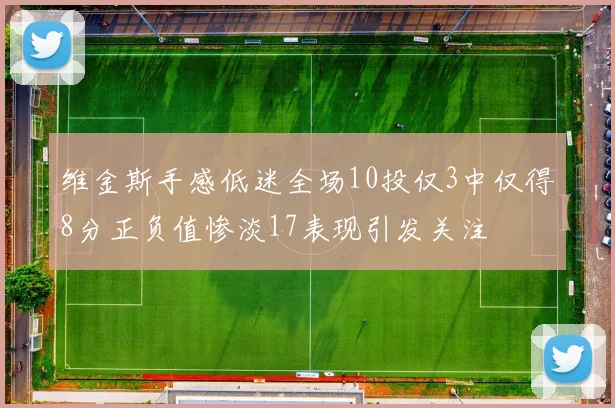 维金斯手感低迷全场10投仅3中仅得8分正负值惨淡17表现引发关注