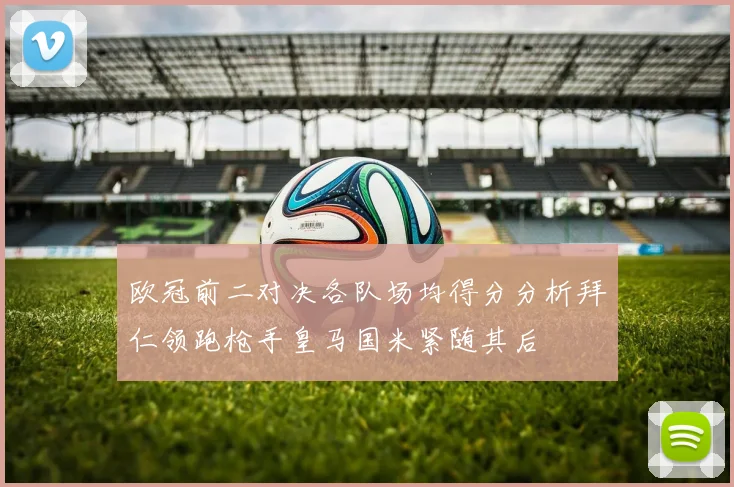 欧冠前二对决各队场均得分分析拜仁领跑枪手皇马国米紧随其后