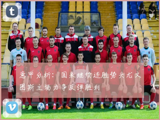 意甲分析：国米继续连胜势头尤文图斯主场力争反弹胜利