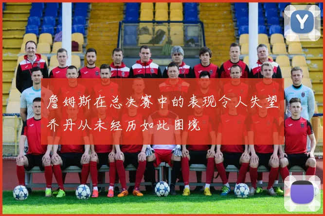 詹姆斯在总决赛中的表现令人失望乔丹从未经历如此困境