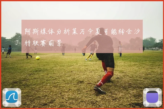 阿斯媒体分析莱万今夏可能转会沙特联赛前景