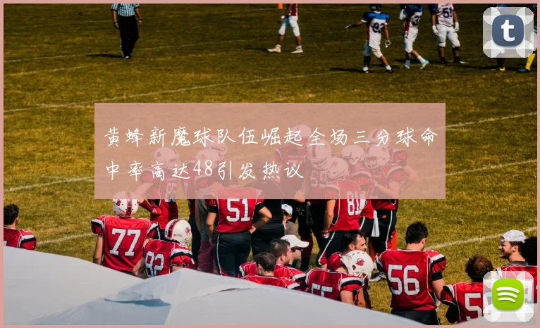 黄蜂新魔球队伍崛起全场三分球命中率高达48引发热议