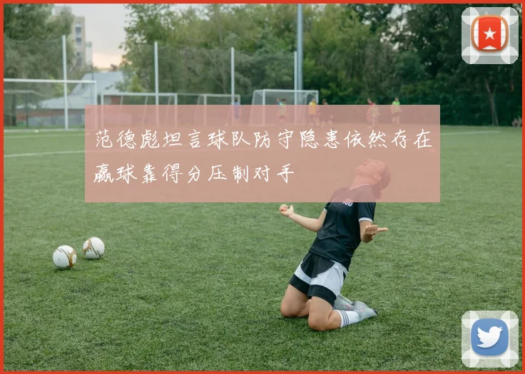 范德彪坦言球队防守隐患依然存在赢球靠得分压制对手