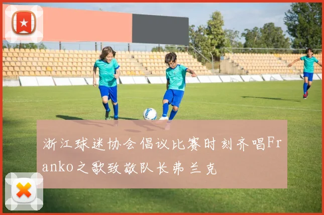 浙江球迷协会倡议比赛时刻齐唱Franko之歌致敬队长弗兰克