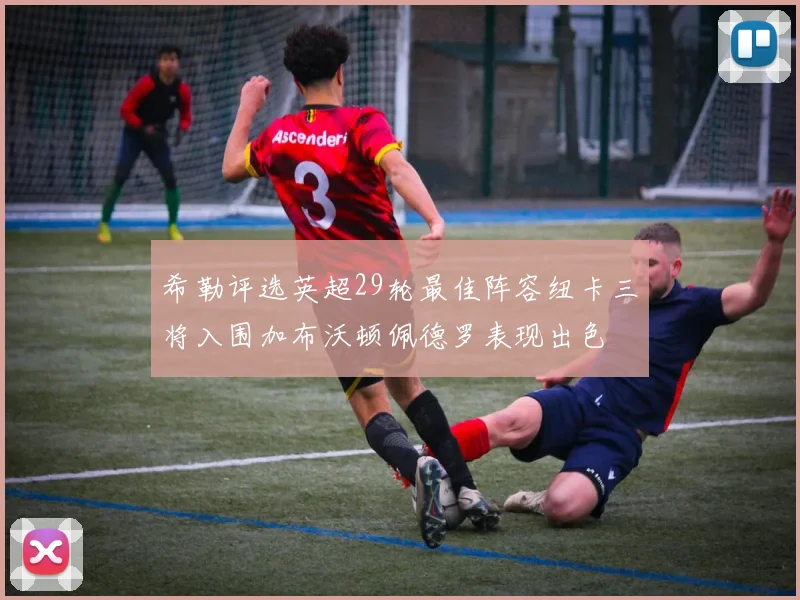 希勒评选英超29轮最佳阵容纽卡三将入围加布沃顿佩德罗表现出色