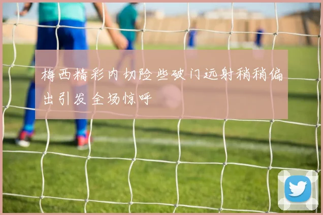 梅西精彩内切险些破门远射稍稍偏出引发全场惊呼