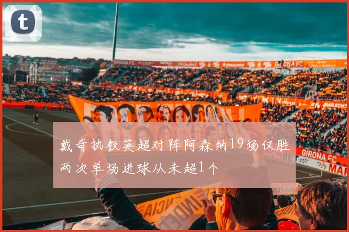 戴奇执教英超对阵阿森纳19场仅胜两次单场进球从未超1个