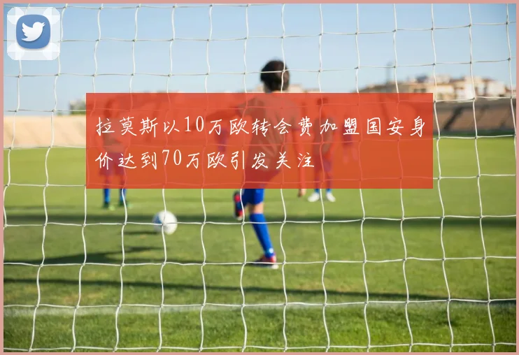 拉莫斯以10万欧转会费加盟国安身价达到70万欧引发关注