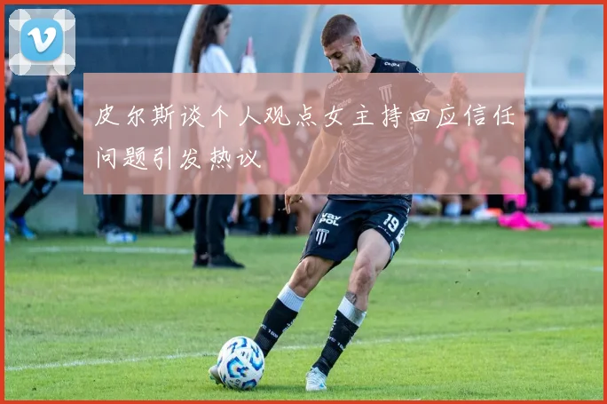 皮尔斯谈个人观点女主持回应信任问题引发热议