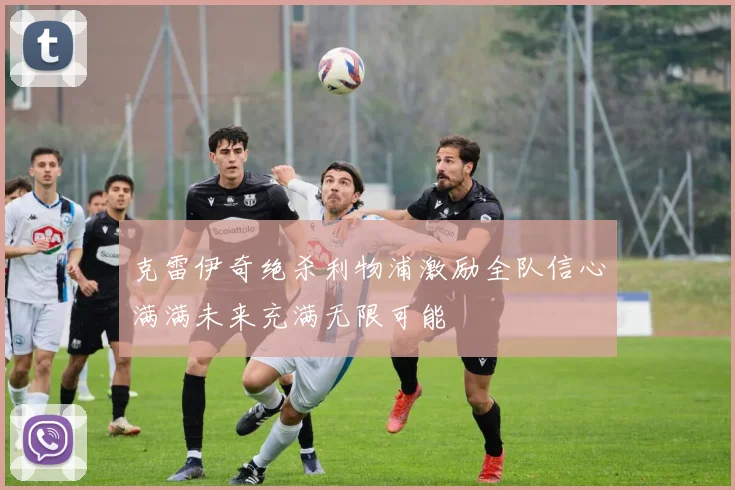 克雷伊奇绝杀利物浦激励全队信心满满未来充满无限可能