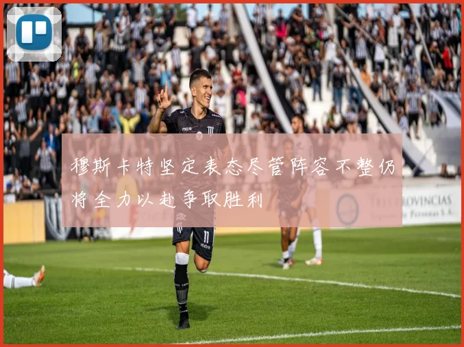 穆斯卡特坚定表态尽管阵容不整仍将全力以赴争取胜利