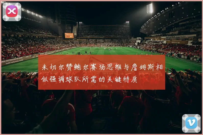 米切尔赞鲍尔赛场思维与詹姆斯相似强调球队所需的关键特质