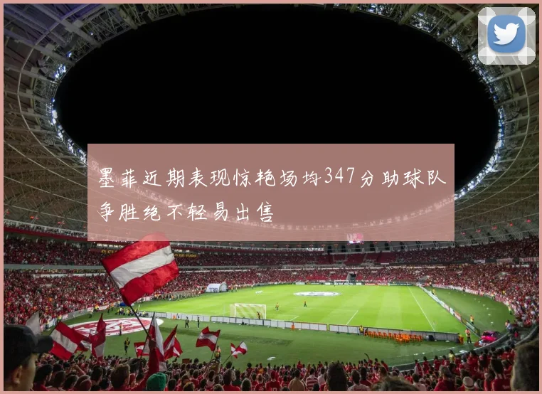 墨菲近期表现惊艳场均347分助球队争胜绝不轻易出售