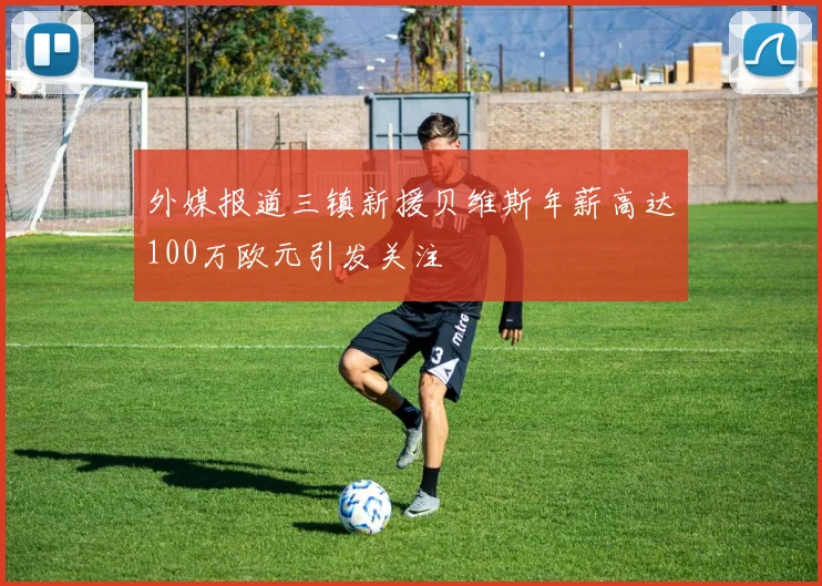 外媒报道三镇新援贝维斯年薪高达100万欧元引发关注