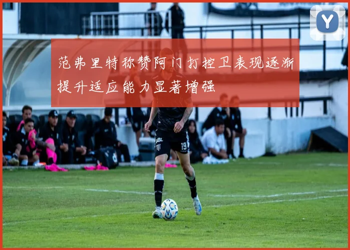 范弗里特称赞阿门打控卫表现逐渐提升适应能力显著增强
