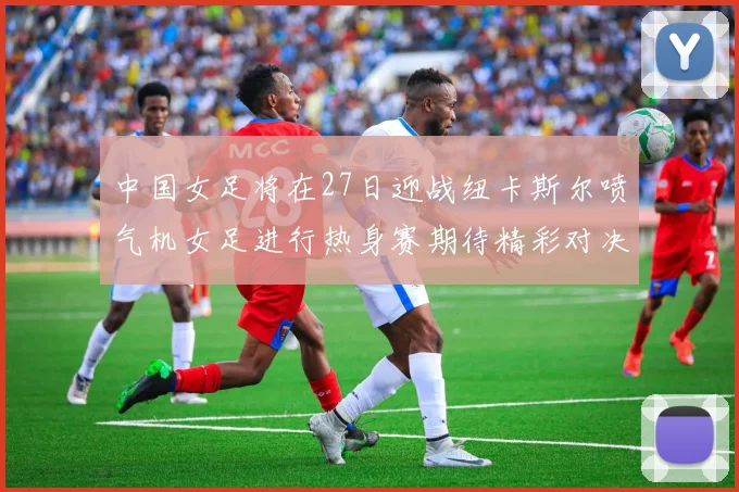 中国女足将在27日迎战纽卡斯尔喷气机女足进行热身赛期待精彩对决