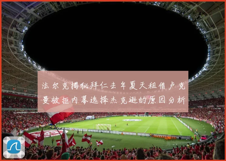 法尔克揭秘拜仁去年夏天租借卢克曼被拒内幕选择杰克逊的原因分析
