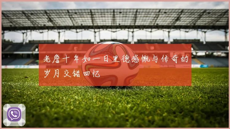 老詹十年如一日里德感慨与传奇的岁月交错回忆