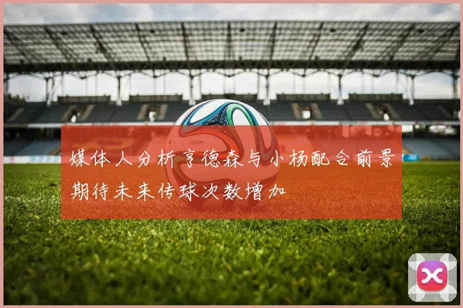 媒体人分析亨德森与小杨配合前景期待未来传球次数增加