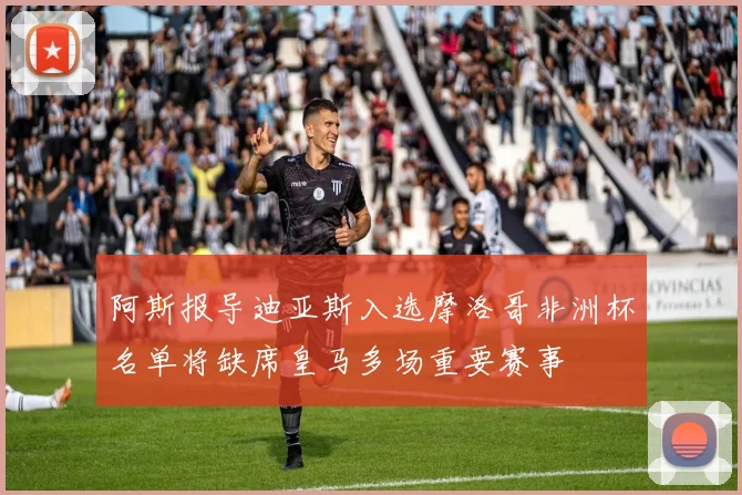 阿斯报导迪亚斯入选摩洛哥非洲杯名单将缺席皇马多场重要赛事
