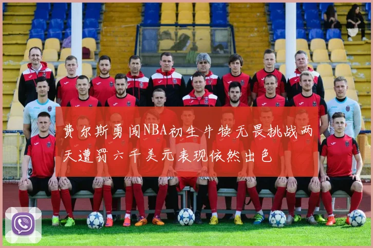 费尔斯勇闯NBA初生牛犊无畏挑战两天遭罚六千美元表现依然出色