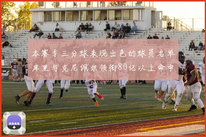 本赛季三分球表现出色的球员名单库里与克尼佩尔领衔80记以上命中率超40