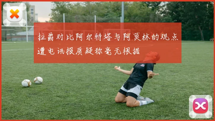 拉爵对比阿尔特塔与阿莫林的观点遭电讯报质疑称毫无根据
