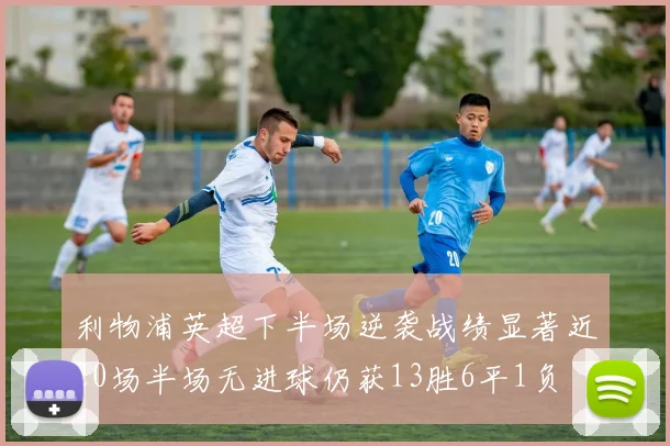 利物浦英超下半场逆袭战绩显著近20场半场无进球仍获13胜6平1负