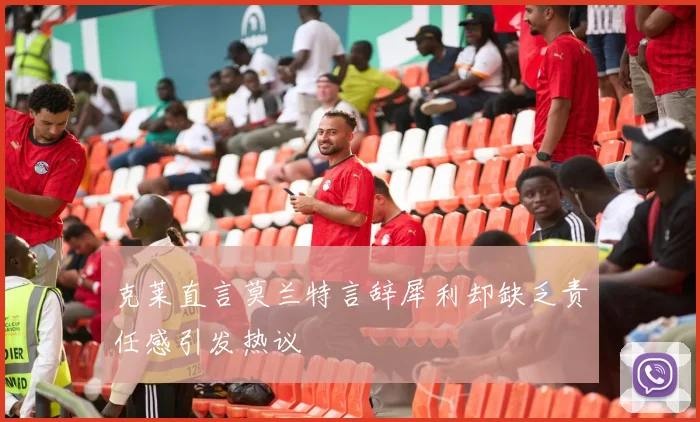 克莱直言莫兰特言辞犀利却缺乏责任感引发热议
