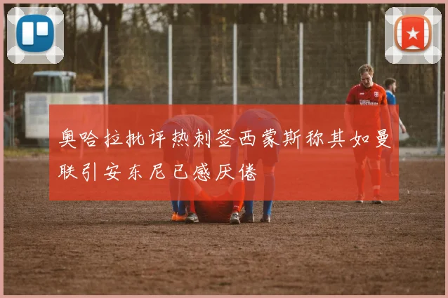 奥哈拉批评热刺签西蒙斯称其如曼联引安东尼已感厌倦