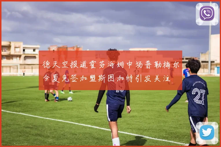 德天空报道霍芬海姆中场普勒梅尔今夏免签加盟斯图加特引发关注