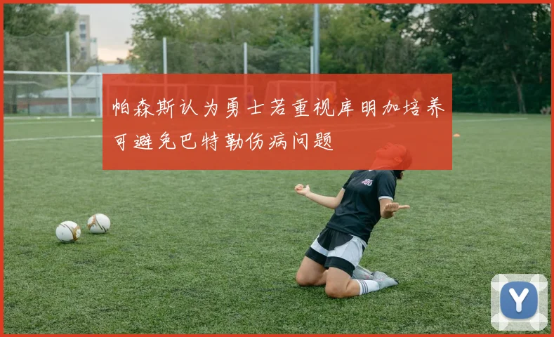 帕森斯认为勇士若重视库明加培养可避免巴特勒伤病问题