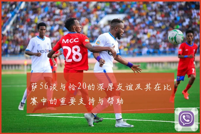 萨56谈与恰20的深厚友谊及其在比赛中的重要支持与帮助