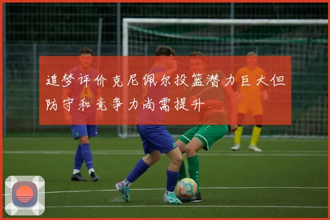 追梦评价克尼佩尔投篮潜力巨大但防守和竞争力尚需提升