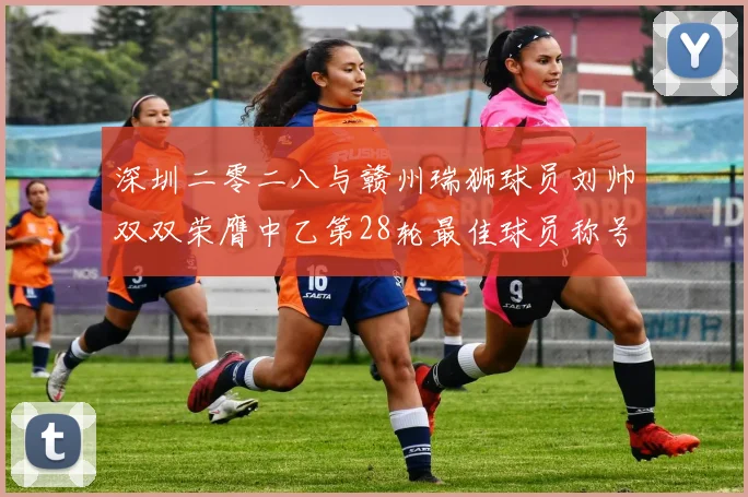 深圳二零二八与赣州瑞狮球员刘帅双双荣膺中乙第28轮最佳球员称号