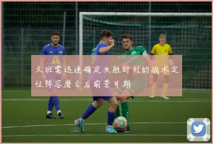 文班需迅速确定决胜时刻的战术定位阵容磨合后前景可期