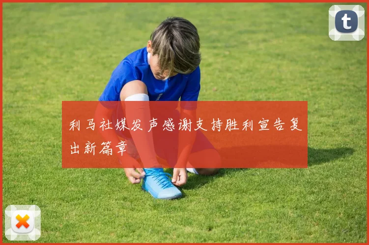利马社媒发声感谢支持胜利宣告复出新篇章