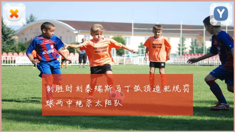 制胜时刻泰瑞斯马丁弧顶造犯规罚球两中绝杀太阳队