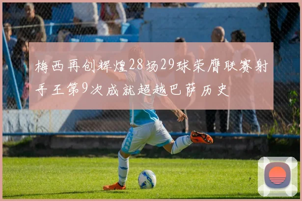 梅西再创辉煌28场29球荣膺联赛射手王第9次成就超越巴萨历史