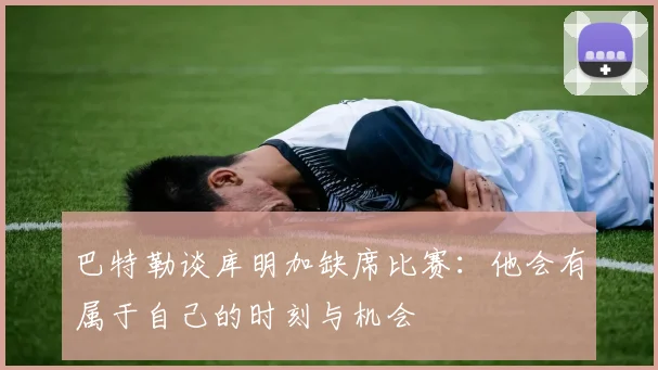 巴特勒谈库明加缺席比赛：他会有属于自己的时刻与机会